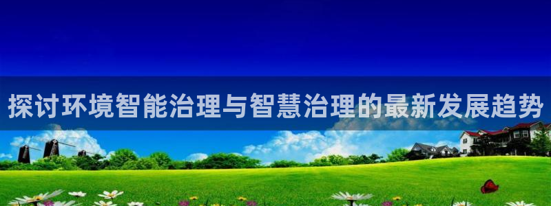 凯发k8官方旗舰店app：探讨环境智能治理与智慧治理的最新发展趋势