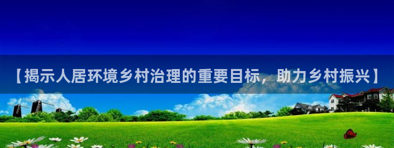 凯发k8ag旗舰厅真人平台：【揭示人居环境乡村治理的重要目标，助力乡村振兴】