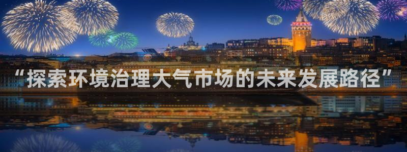 凯发k8天生赢家一触即发：“探索环境治理大气市场的未来发展路径”