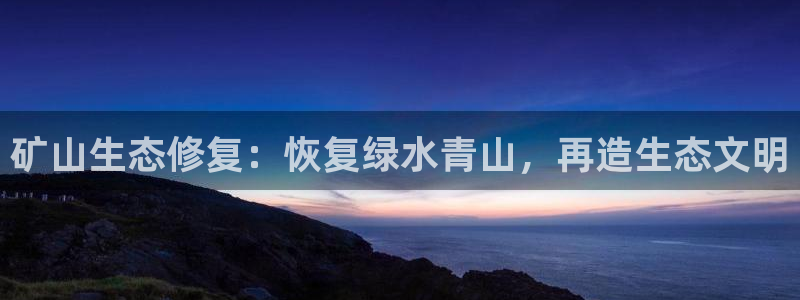 百家乐凯发k8：矿山生态修复：恢复绿水青山，再造生态文明