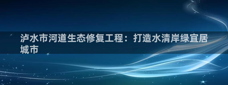 凯发唯一官方网站|泸水市河道生态修复工程：打造水清岸绿宜居
城市